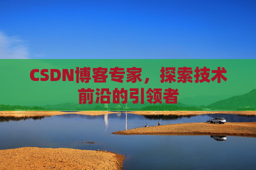 CSDN博客专家，探索技术前沿的引领者